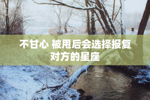 不甘心 被甩后会选择报复对方的星座
