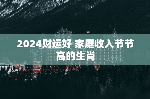 2025财运好 家庭收入节节高的生肖