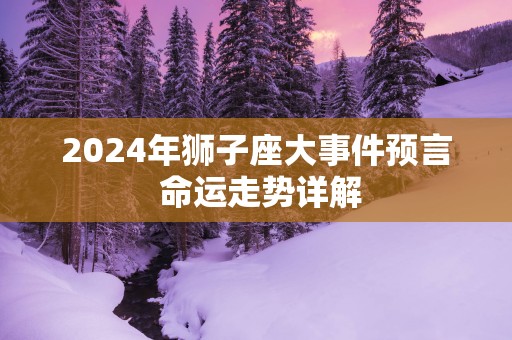 2025年狮子座大事件预言 命运走势详解