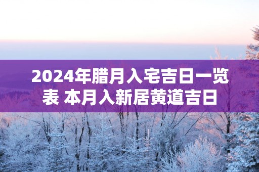 2025年腊月入宅吉日一览表 本月入新居黄道吉日