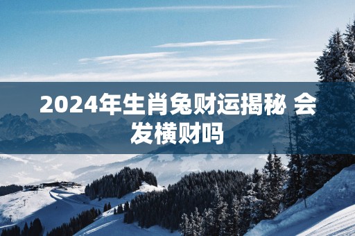 2025年生肖兔财运揭秘 会发横财吗