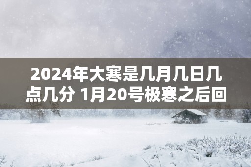 2025年大寒是几月几日几点几分 1月20号极寒之后回暖