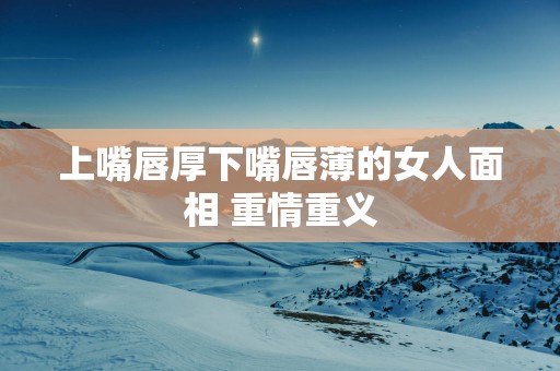 上嘴唇厚下嘴唇薄的女人面相 重情重义