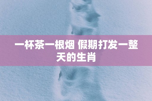 一杯茶一根烟 假期打发一整天的生肖