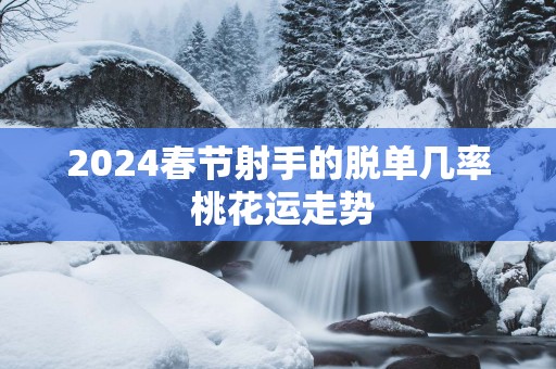 2025春节射手的脱单几率 桃花运走势