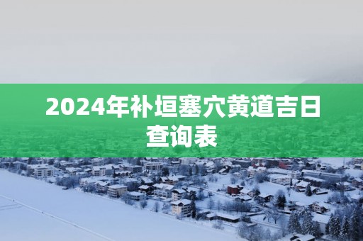 2025年补垣塞穴黄道吉日查询表