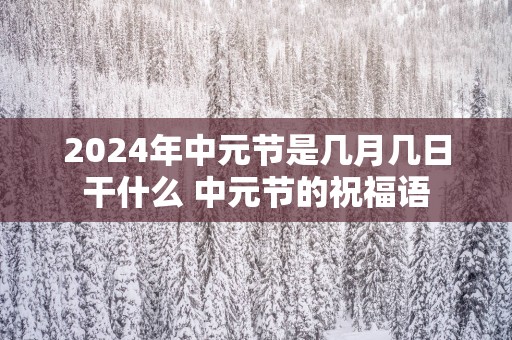 2025年中元节是几月几日干什么 中元节的祝福语