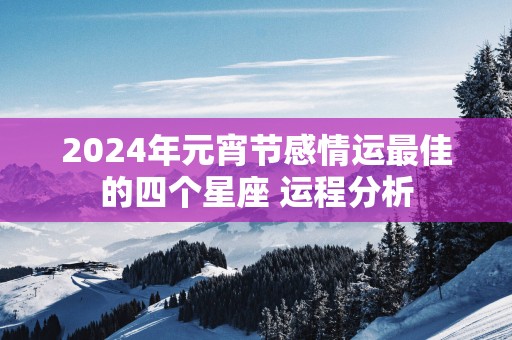 2025年元宵节感情运最佳的四个星座 运程分析