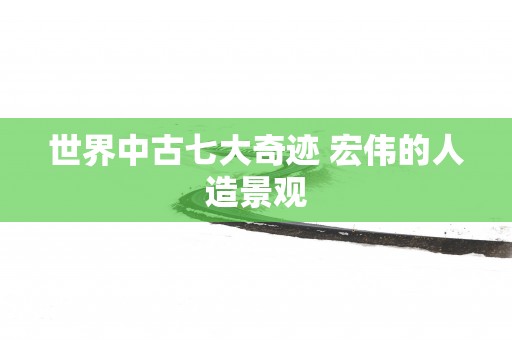 世界中古七大奇迹 宏伟的人造景观