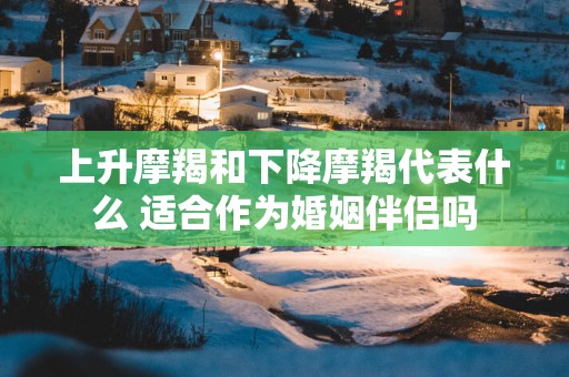 上升摩羯和下降摩羯代表什么 适合作为婚姻伴侣吗