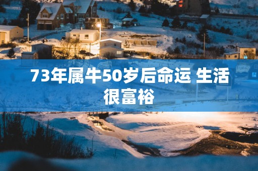73年属牛50岁后命运 生活很富裕