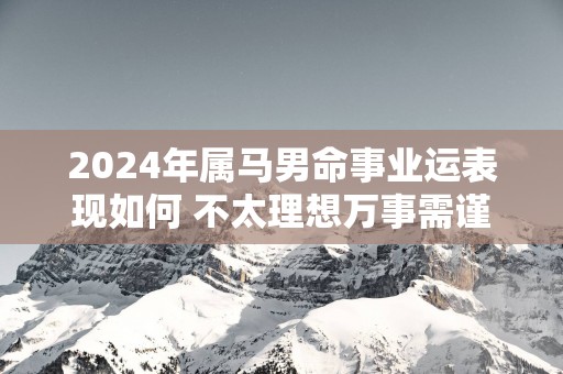2025年属马男命事业运表现如何 不太理想万事需谨慎