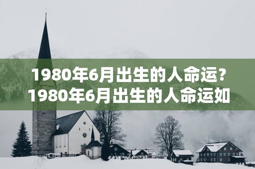 1980年6月出生的人命运？1980年6月出生的人命运如何