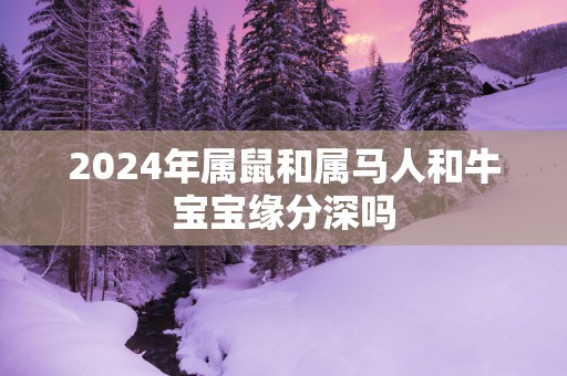2025年属鼠和属马人和牛宝宝缘分深吗