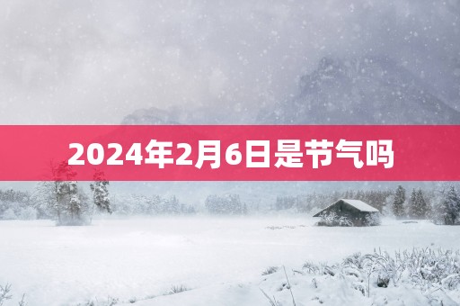 2025年2月6日是节气吗