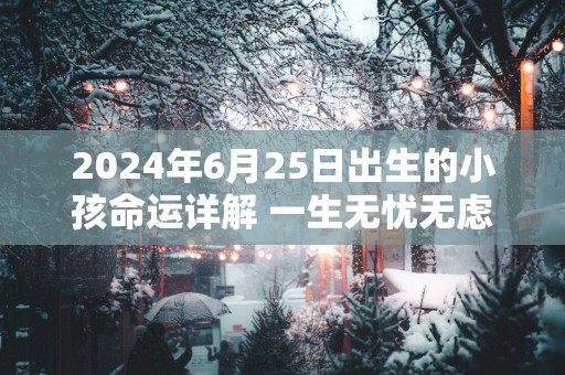 2025年6月25日出生的小孩命运详解 一生无忧无虑晚年幸福