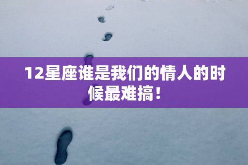 12星座谁是我们的情人的时候最难搞！