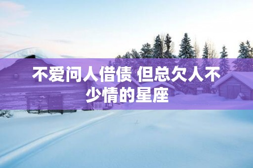 不爱问人借债 但总欠人不少情的星座