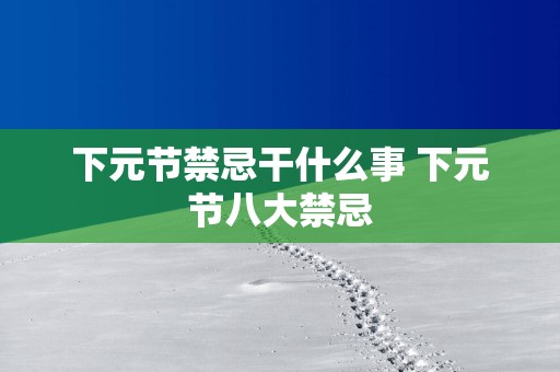 下元节禁忌干什么事 下元节八大禁忌
