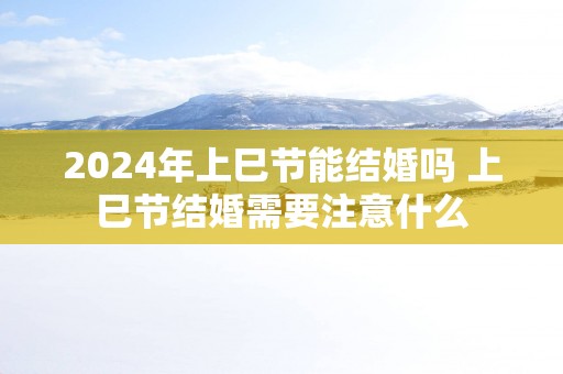 2025年上巳节能结婚吗 上巳节结婚需要注意什么