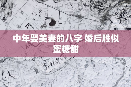 中年娶美妻的八字 婚后胜似蜜糖甜