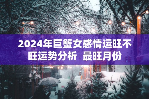 2025年巨蟹女感情运旺不旺运势分析  最旺月份