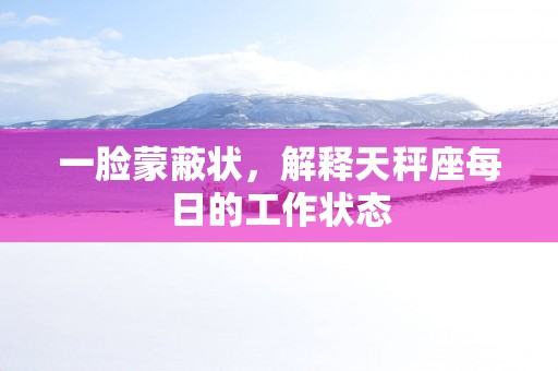 一脸蒙蔽状，解释天秤座每日的工作状态