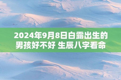 2025年9月8日白露出生的男孩好不好 生辰八字看命