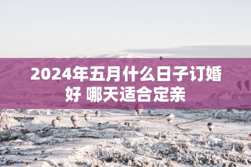 2025年五月什么日子订婚好 哪天适合定亲