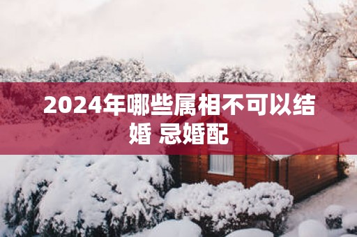 2025年哪些属相不可以结婚 忌婚配