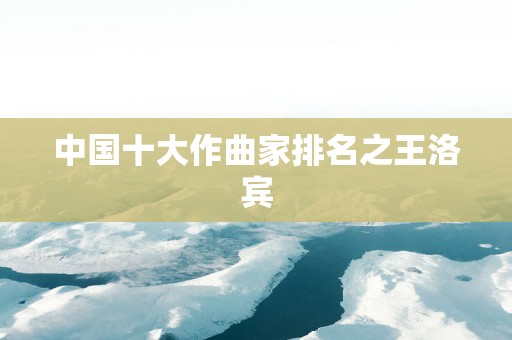中国十大作曲家排名之王洛宾