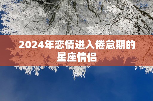 2025年恋情进入倦怠期的星座情侣