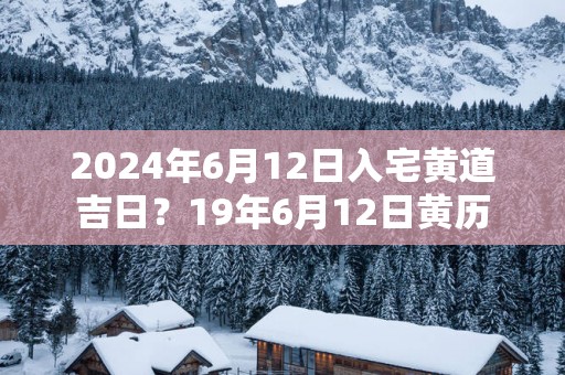 2025年6月12日入宅黄道吉日？19年6月12日黄历