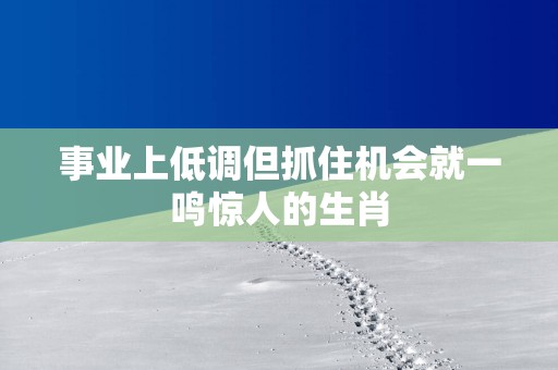 事业上低调但抓住机会就一鸣惊人的生肖