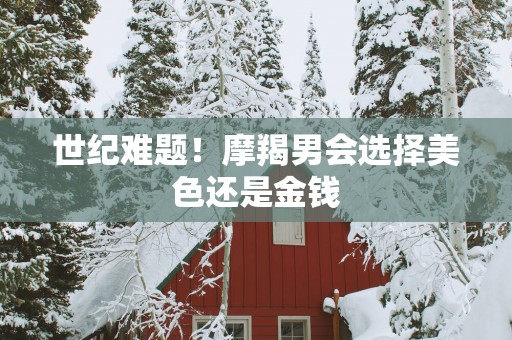 世纪难题！摩羯男会选择美色还是金钱