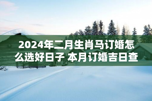 2025年二月生肖马订婚怎么选好日子 本月订婚吉日查询