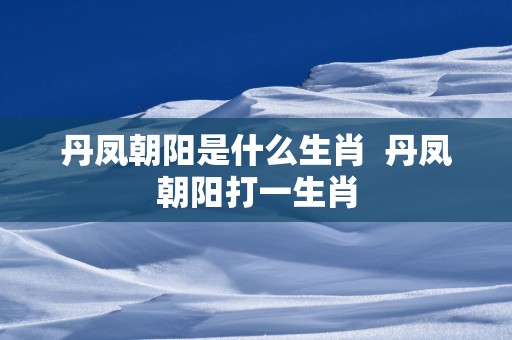 丹凤朝阳是什么生肖  丹凤朝阳打一生肖