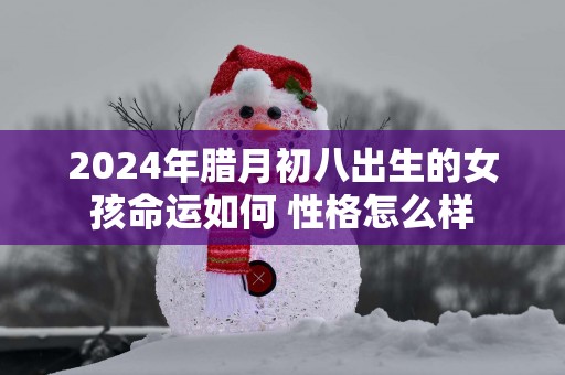 2025年腊月初八出生的女孩命运如何 性格怎么样