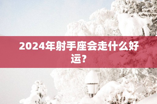 2025年射手座会走什么好运？