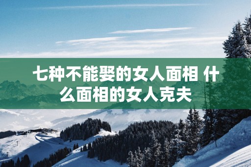 七种不能娶的女人面相 什么面相的女人克夫