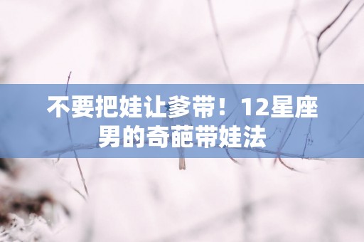 不要把娃让爹带！12星座男的奇葩带娃法