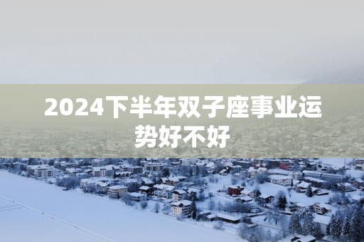 2025下半年双子座事业运势好不好