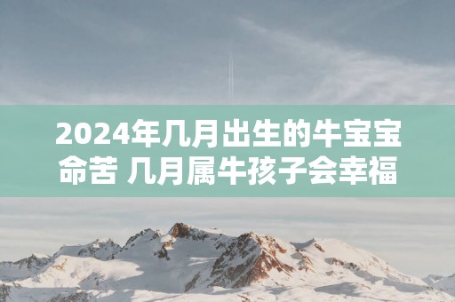 2025年几月出生的牛宝宝命苦 几月属牛孩子会幸福