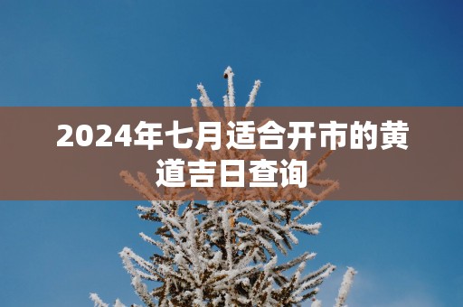 2025年七月适合开市的黄道吉日查询