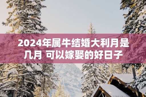 2025年属牛结婚大利月是几月 可以嫁娶的好日子