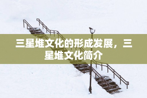 三星堆文化的形成发展，三星堆文化简介