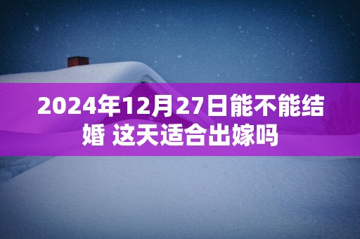 2025年12月27日能不能结婚 这天适合出嫁吗