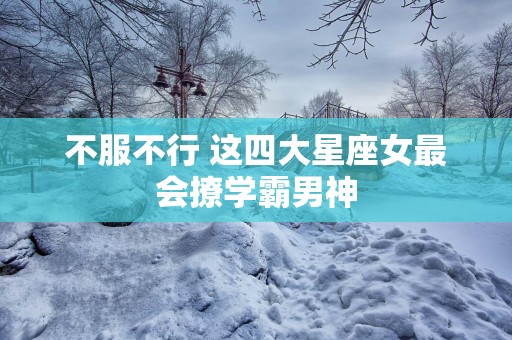 不服不行 这四大星座女最会撩学霸男神