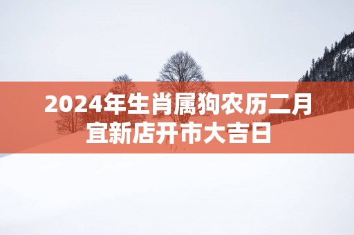 2025年生肖属狗农历二月宜新店开市大吉日