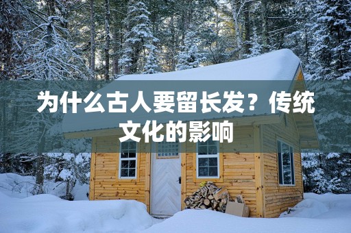 为什么古人要留长发？传统文化的影响